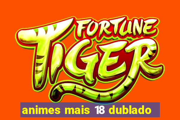 animes mais 18 dublado